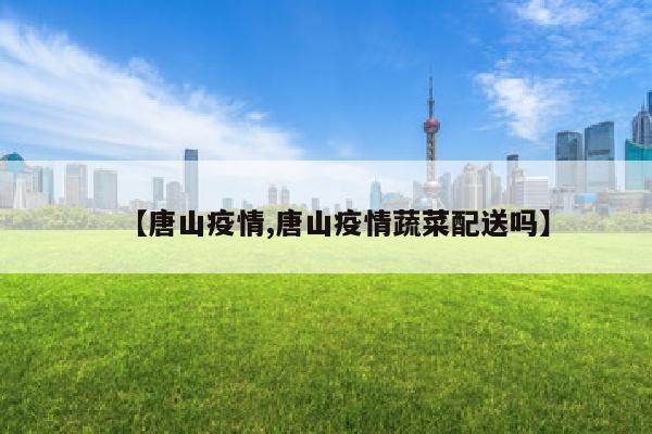 【唐山疫情,唐山疫情蔬菜配送吗】