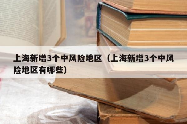 上海新增3个中风险地区（上海新增3个中风险地区有哪些）