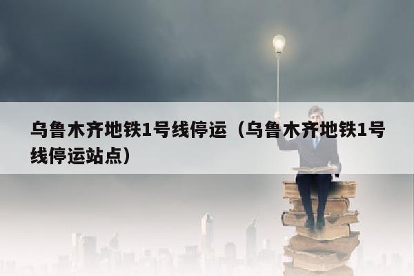 乌鲁木齐地铁1号线停运（乌鲁木齐地铁1号线停运站点）