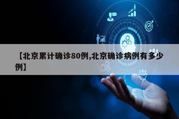 【北京累计确诊80例,北京确诊病例有多少例】