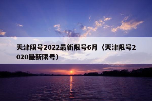 天津限号2022最新限号6月（天津限号2020最新限号）