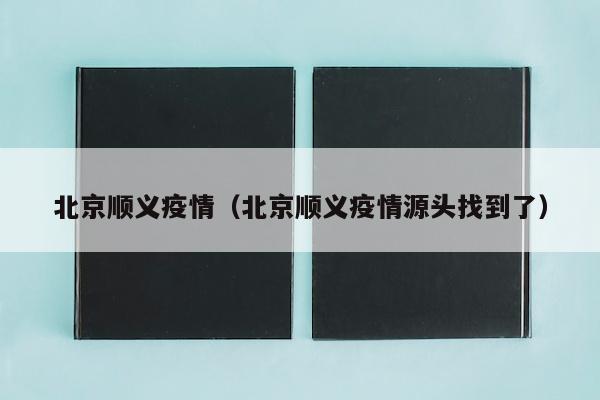 北京顺义疫情（北京顺义疫情源头找到了）