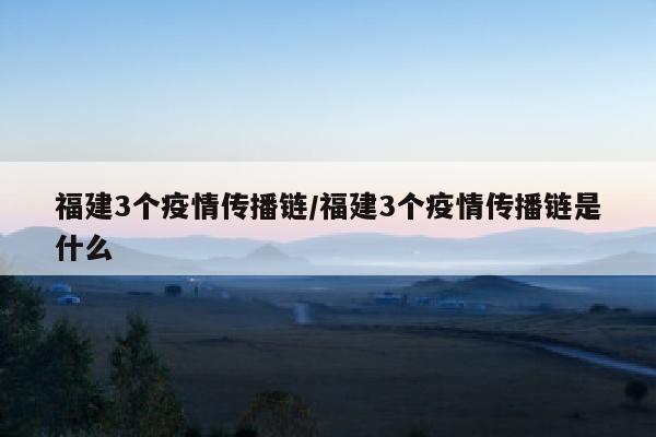 福建3个疫情传播链/福建3个疫情传播链是什么
