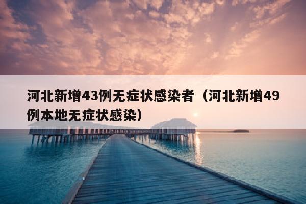 河北新增43例无症状感染者（河北新增49例本地无症状感染）