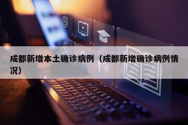 成都新增本土确诊病例（成都新增确诊病例情况）