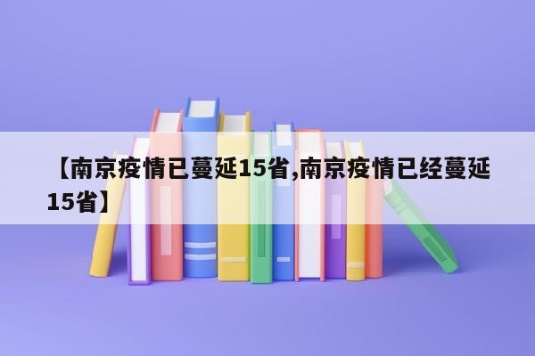 【南京疫情已蔓延15省,南京疫情已经蔓延15省】