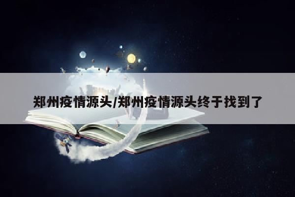 郑州疫情源头/郑州疫情源头终于找到了