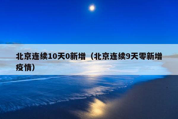 北京连续10天0新增（北京连续9天零新增疫情）
