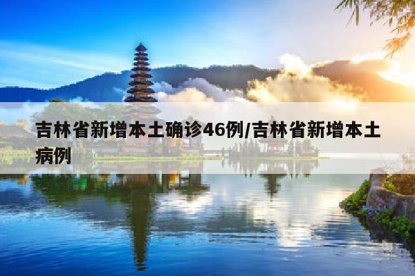 吉林省新增本土确诊46例/吉林省新增本土病例