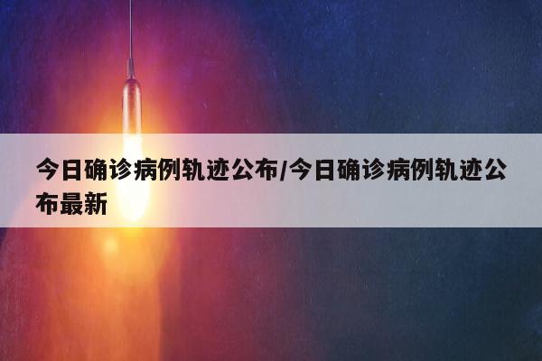 今日确诊病例轨迹公布/今日确诊病例轨迹公布最新
