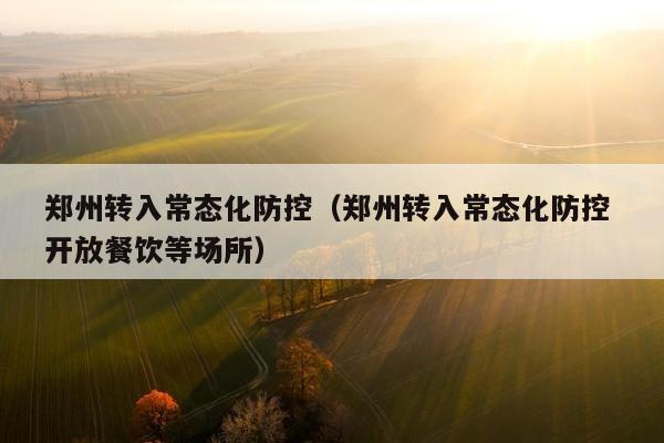 郑州转入常态化防控（郑州转入常态化防控 开放餐饮等场所）