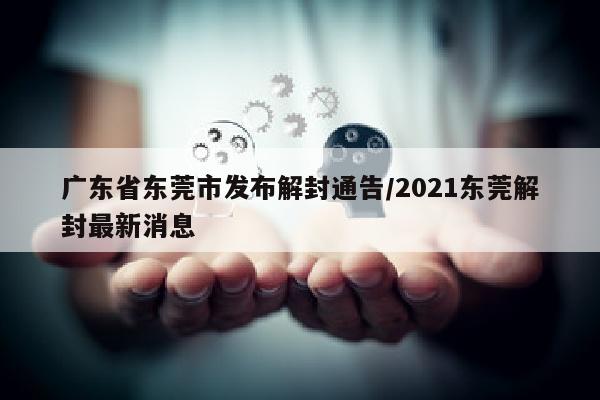 广东省东莞市发布解封通告/2021东莞解封最新消息