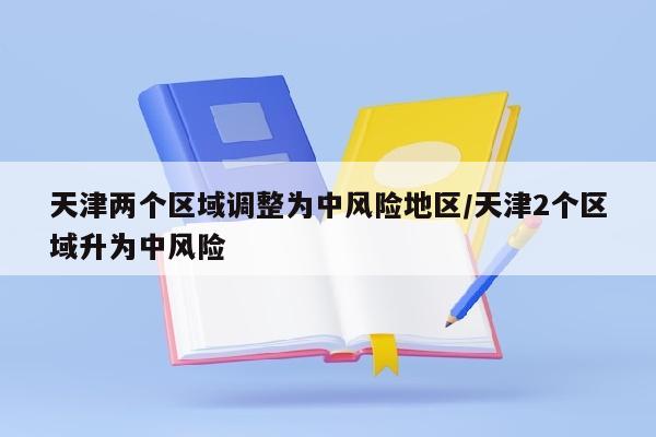 天津两个区域调整为中风险地区/天津2个区域升为中风险