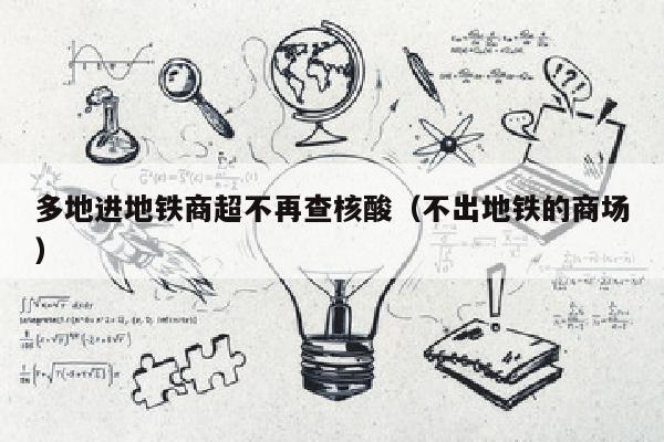 多地进地铁商超不再查核酸（不出地铁的商场）