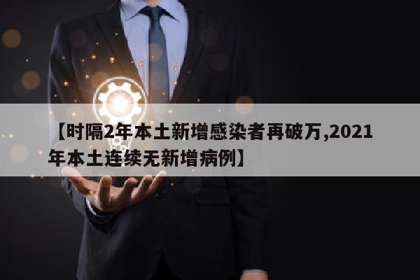 【时隔2年本土新增感染者再破万,2021年本土连续无新增病例】