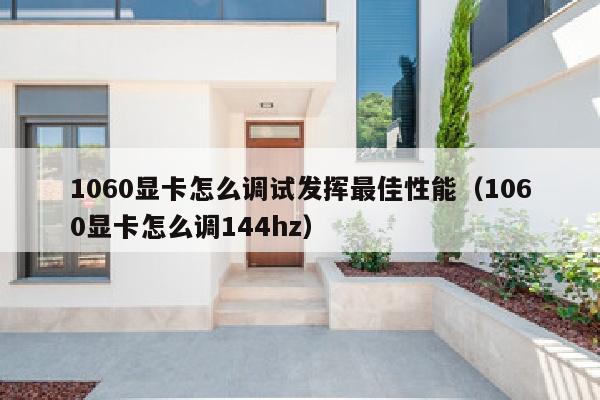 1060显卡怎么调试发挥最佳性能（1060显卡怎么调144hz）