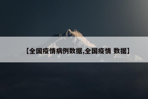 【全国疫情病例数据,全国疫情 数据】