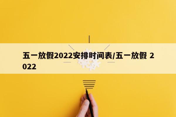 五一放假2022安排时间表/五一放假 2022