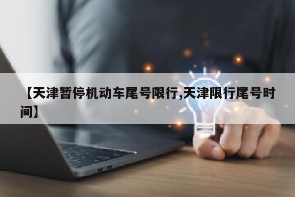 【天津暂停机动车尾号限行,天津限行尾号时间】