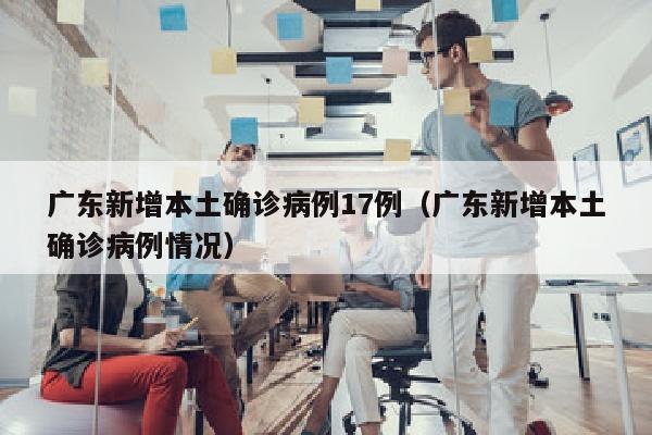 广东新增本土确诊病例17例（广东新增本土确诊病例情况）