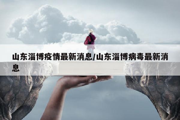 山东淄博疫情最新消息/山东淄博病毒最新消息