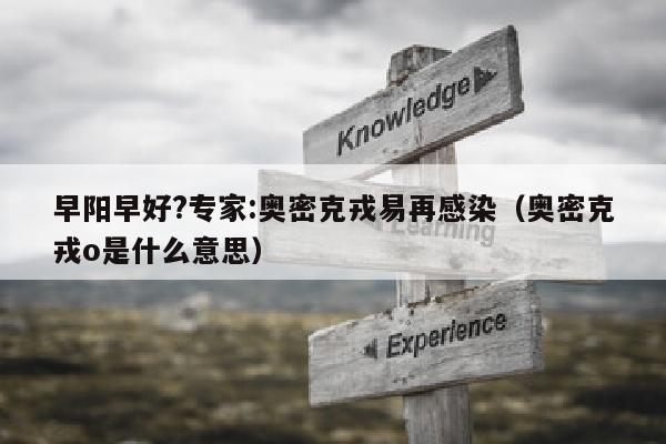 早阳早好?专家:奥密克戎易再感染（奥密克戎o是什么意思）