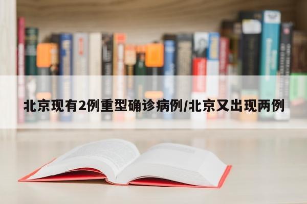 北京现有2例重型确诊病例/北京又出现两例