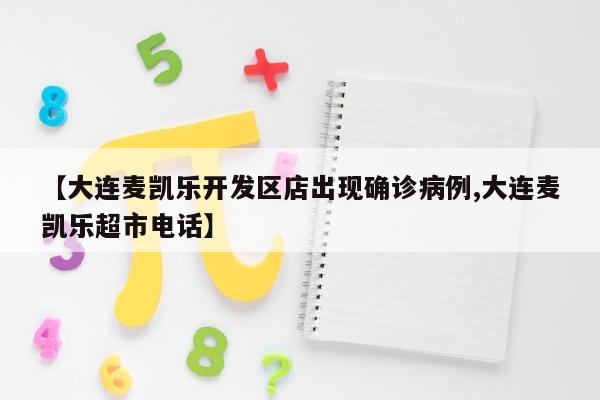 【大连麦凯乐开发区店出现确诊病例,大连麦凯乐超市电话】