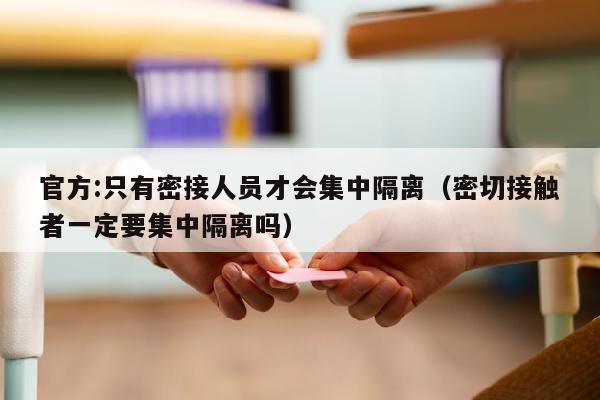 官方:只有密接人员才会集中隔离（密切接触者一定要集中隔离吗）