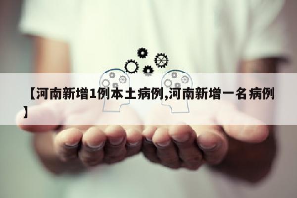 【河南新增1例本土病例,河南新增一名病例】