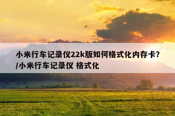 小米行车记录仪22k版如何格式化内存卡？/小米行车记录仪 格式化
