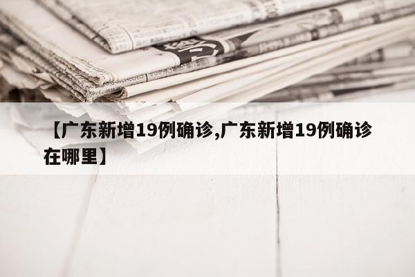 【广东新增19例确诊,广东新增19例确诊在哪里】
