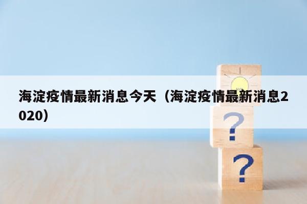 海淀疫情最新消息今天（海淀疫情最新消息2020）