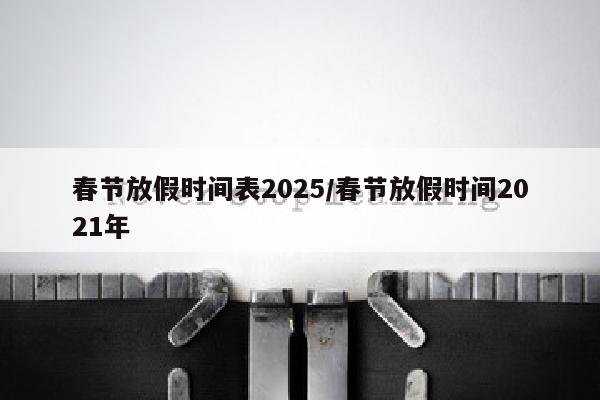 春节放假时间表2025/春节放假时间2021年