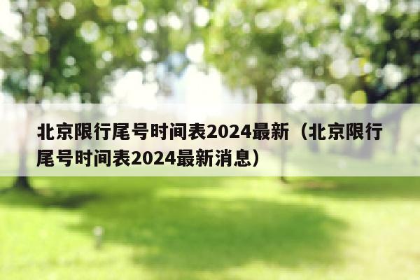 北京限行尾号时间表2024最新（北京限行尾号时间表2024最新消息）