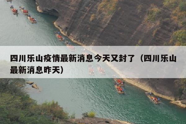 四川乐山疫情最新消息今天又封了（四川乐山最新消息昨天）