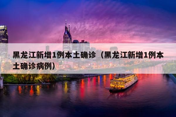 黑龙江新增1例本土确诊（黑龙江新增1例本土确诊病例）