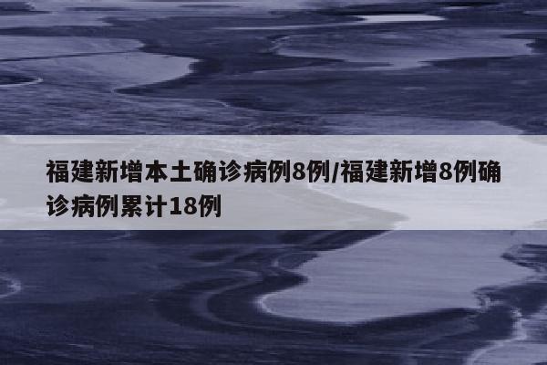 福建新增本土确诊病例8例/福建新增8例确诊病例累计18例