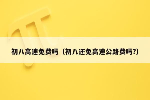 初八高速免费吗（初八还免高速公路费吗?）