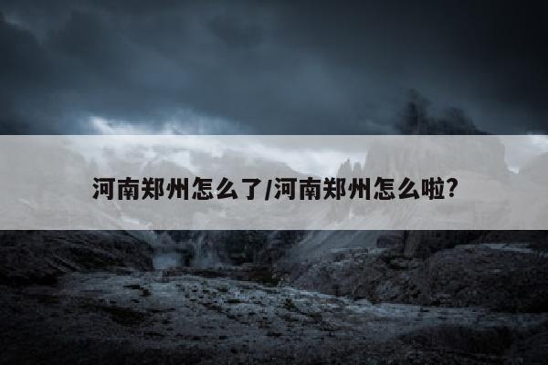 河南郑州怎么了/河南郑州怎么啦?