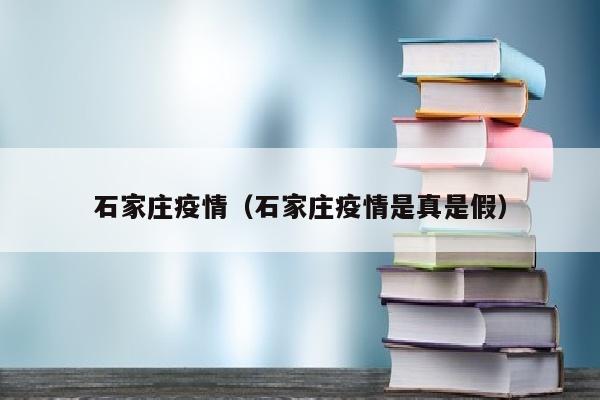 石家庄疫情（石家庄疫情是真是假）