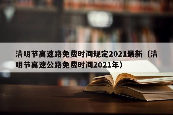 清明节高速路免费时间规定2021最新（清明节高速公路免费时间2021年）