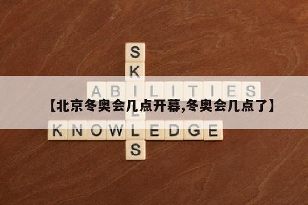 【北京冬奥会几点开幕,冬奥会几点了】