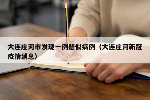 大连庄河市发现一例疑似病例（大连庄河新冠疫情消息）