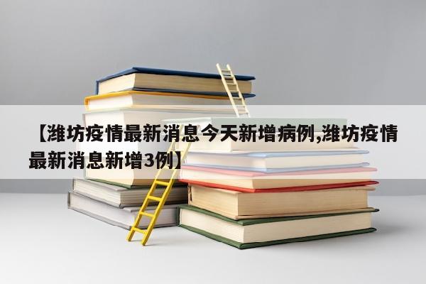 【潍坊疫情最新消息今天新增病例,潍坊疫情最新消息新增3例】