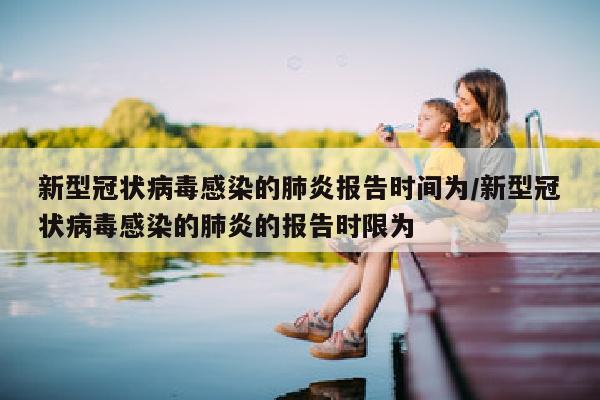 新型冠状病毒感染的肺炎报告时间为/新型冠状病毒感染的肺炎的报告时限为