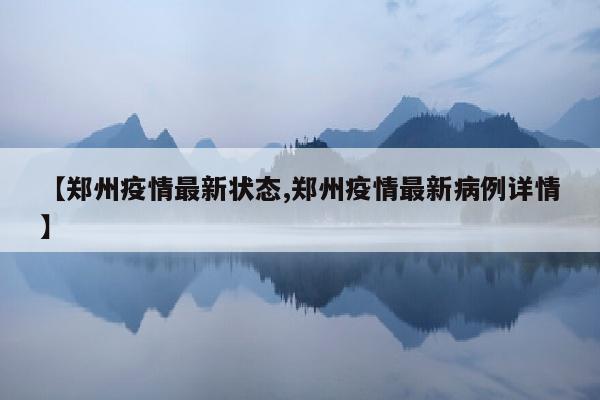 【郑州疫情最新状态,郑州疫情最新病例详情】