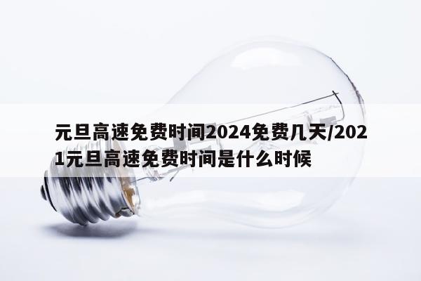 元旦高速免费时间2024免费几天/2021元旦高速免费时间是什么时候