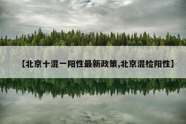 【北京十混一阳性最新政策,北京混检阳性】