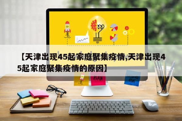 【天津出现45起家庭聚集疫情,天津出现45起家庭聚集疫情的原因】